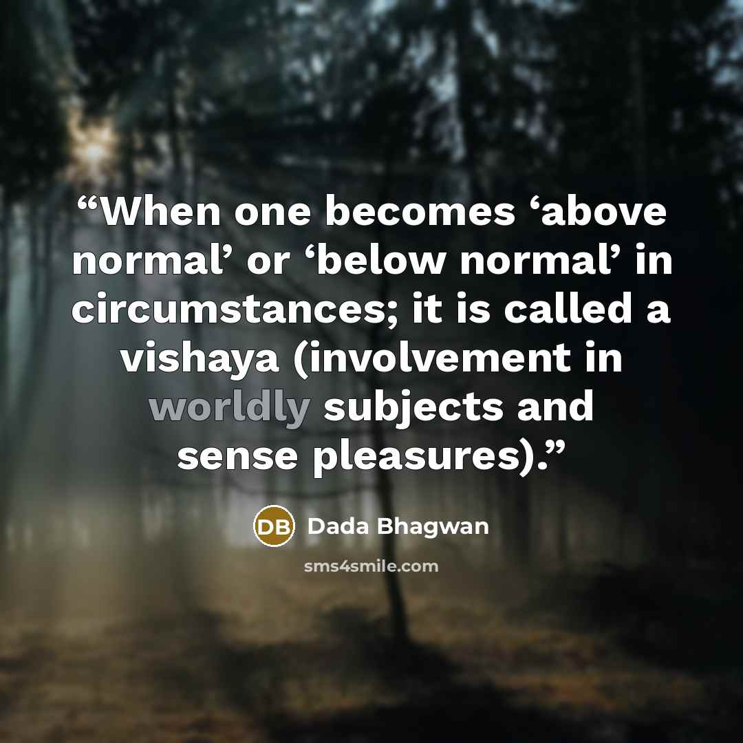 “When one becomes ‘above normal’ or ‘below normal’ in circumstances; it is called a vishaya (involvement in worldly subjects and sense pleasures).” quote by Dada Bhagwan