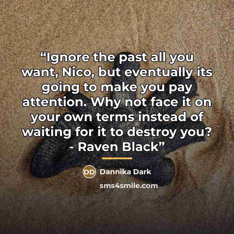 “Ignore the past all you want, Nico, but eventually its going to make you pay attention. Why not face it on your own terms instead of waiting for it to destroy you? - Raven Black” quote by Dannika Dark