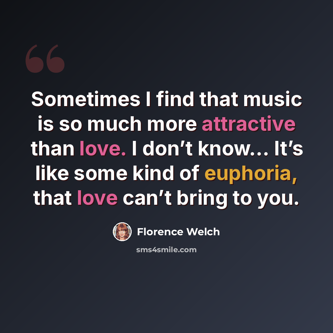 “Sometimes I find that music is so much more attractive than love. I don’t know… It’s like some kind of euphoria, that love can’t bring to you.” quote by Florence Welch