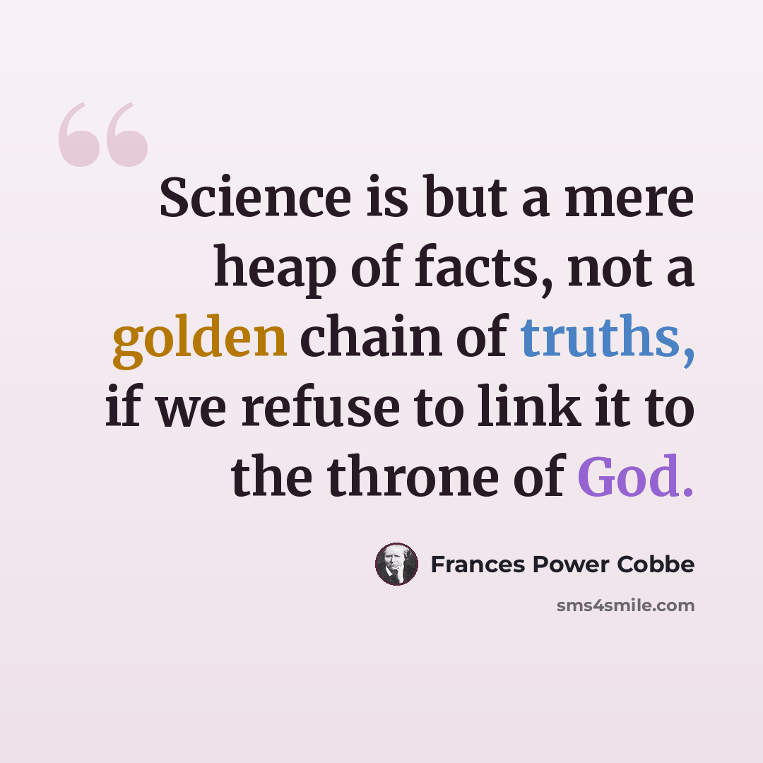 “Science is but a mere heap of facts, not a golden chain of truths, if we refuse to link it to the throne of God.” quote by Frances Power Cobbe