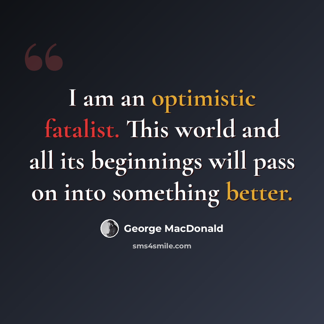 “I am an optimistic fatalist. This world and all its beginnings will pass on into something better.” quote by George MacDonald