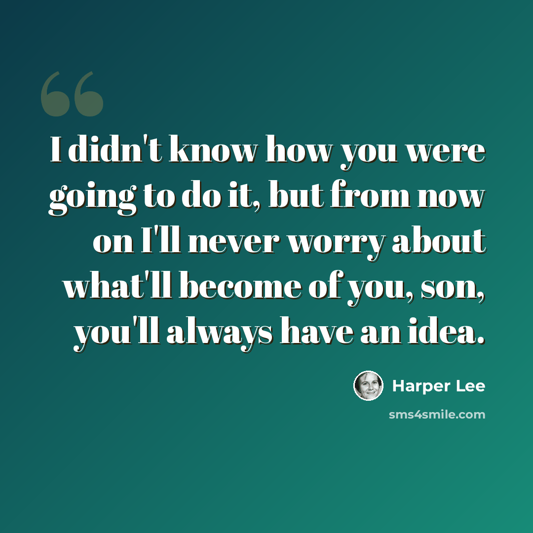 “I didn't know how you were going to do it, but from now on I'll never worry about what'll become of you, son, you'll always have an idea.” quote by Harper Lee