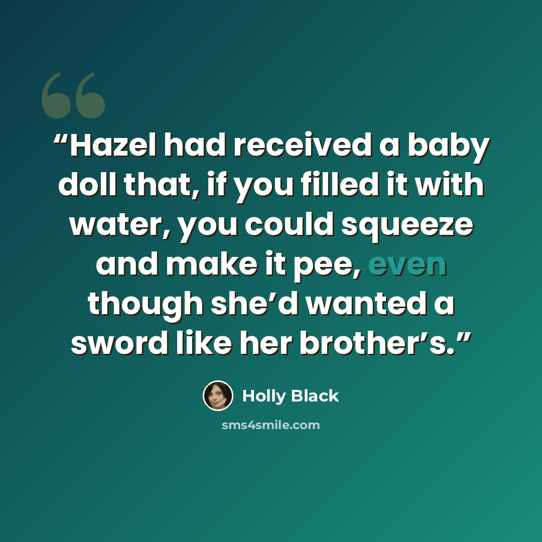 “Hazel had received a baby doll that, if you filled it with water, you could squeeze and make it pee, even though she’d wanted a sword like her brother’s.” quote by Holly Black