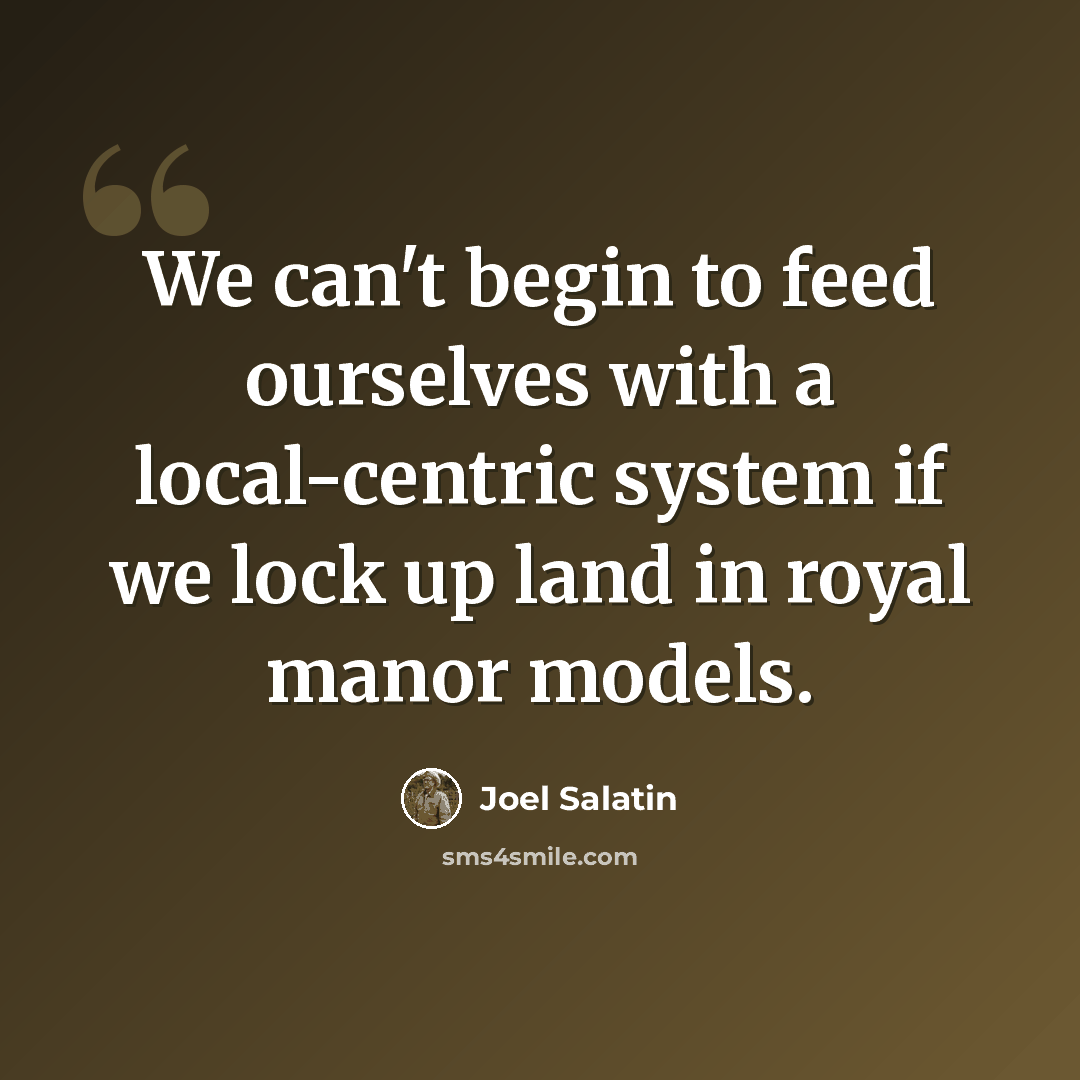 “We can't begin to feed ourselves with a local-centric system if we lock up land in royal manor models.” quote by Joel Salatin