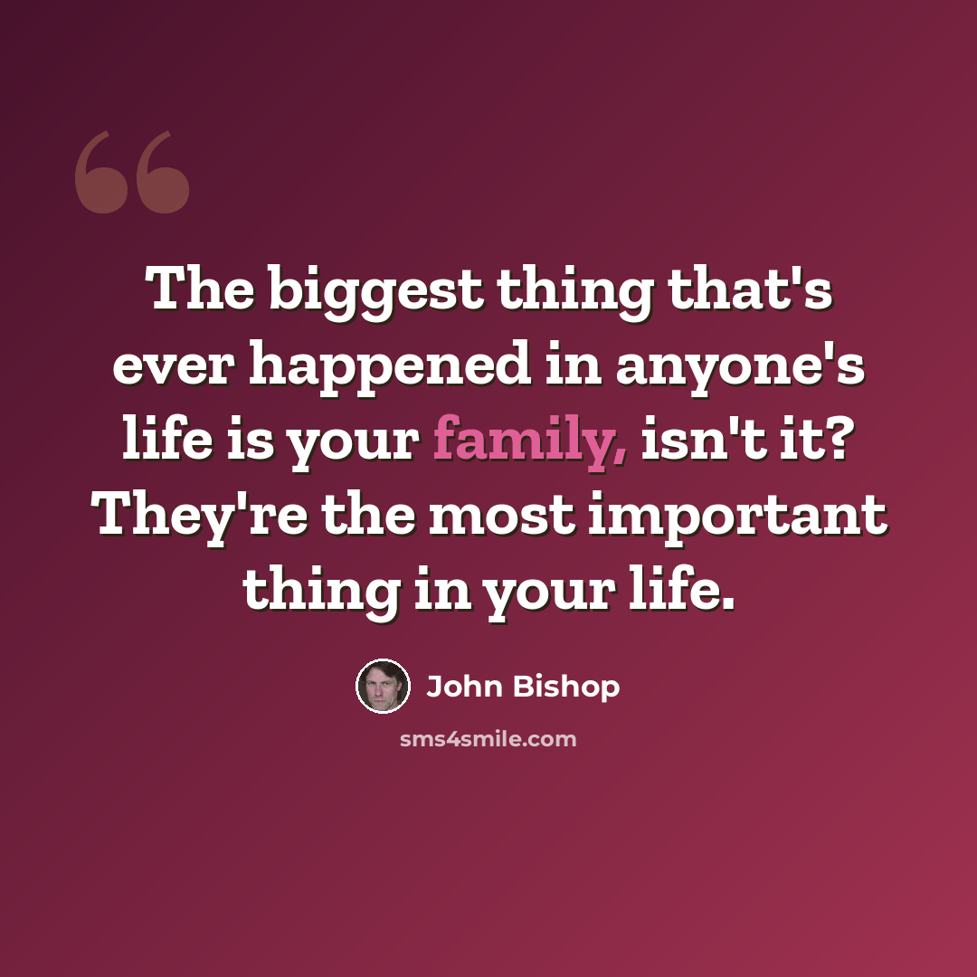 “The biggest thing that's ever happened in anyone's life is your family, isn't it? They're the most important thing in your life.” quote by John Bishop