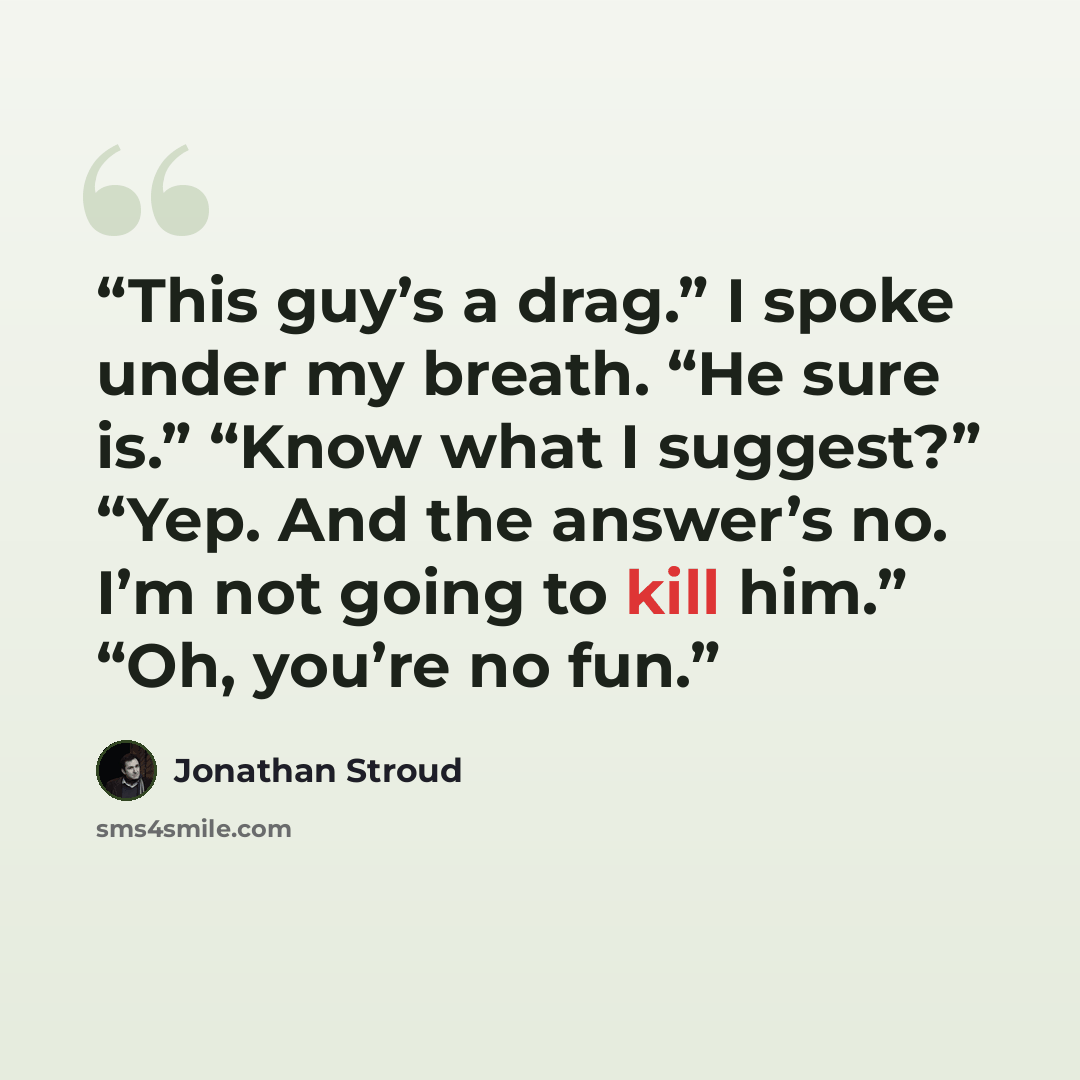 “This guy’s a drag.” I spoke under my breath. “He sure is.” “Know what I suggest?” “Yep. And the answer’s no. I’m not going to kill him.” “Oh, you’re no fun.” quote by Jonathan Stroud