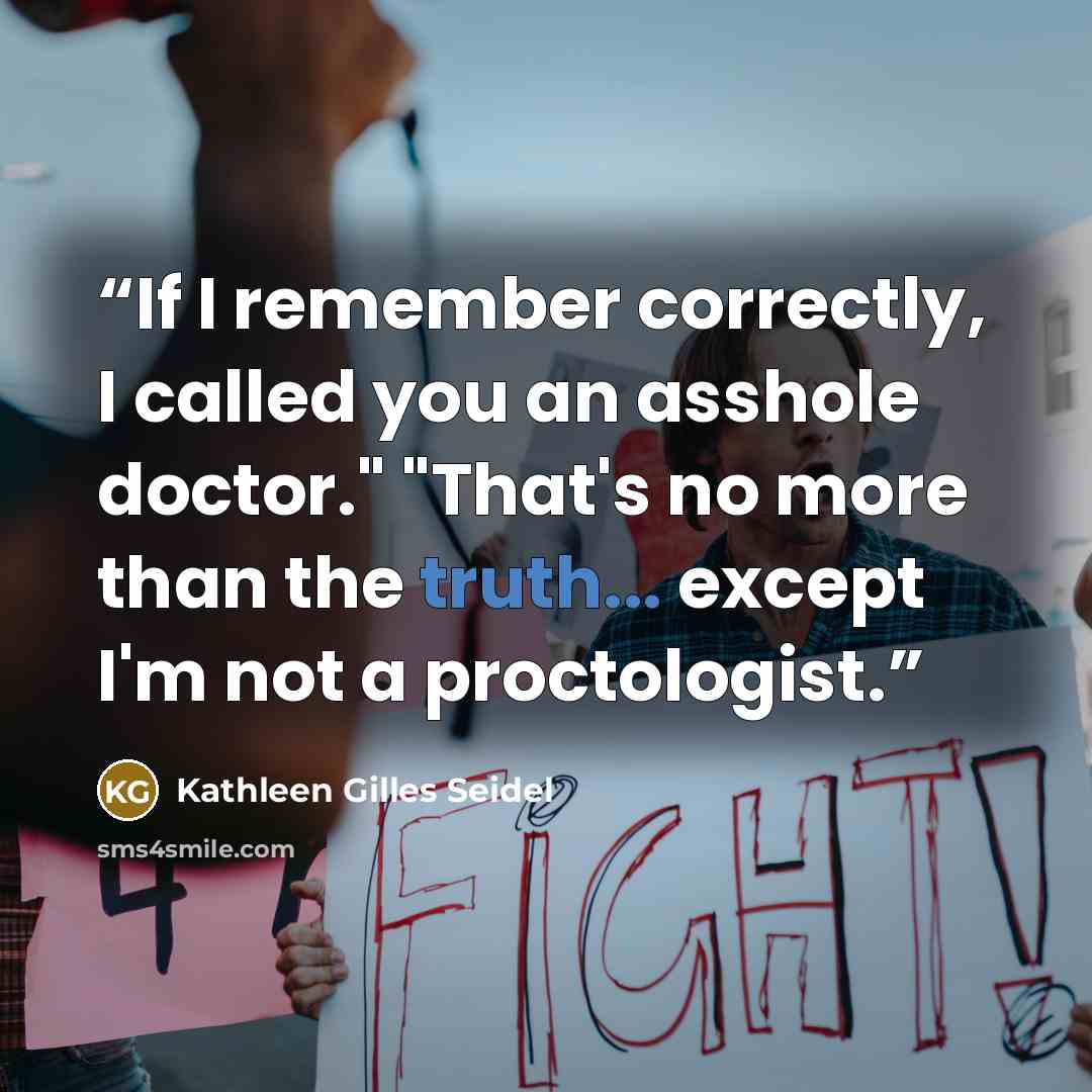 “If I remember correctly, I called you an asshole doctor." "That's no more than the truth... except I'm not a proctologist.” quote by Kathleen Gilles Seidel
