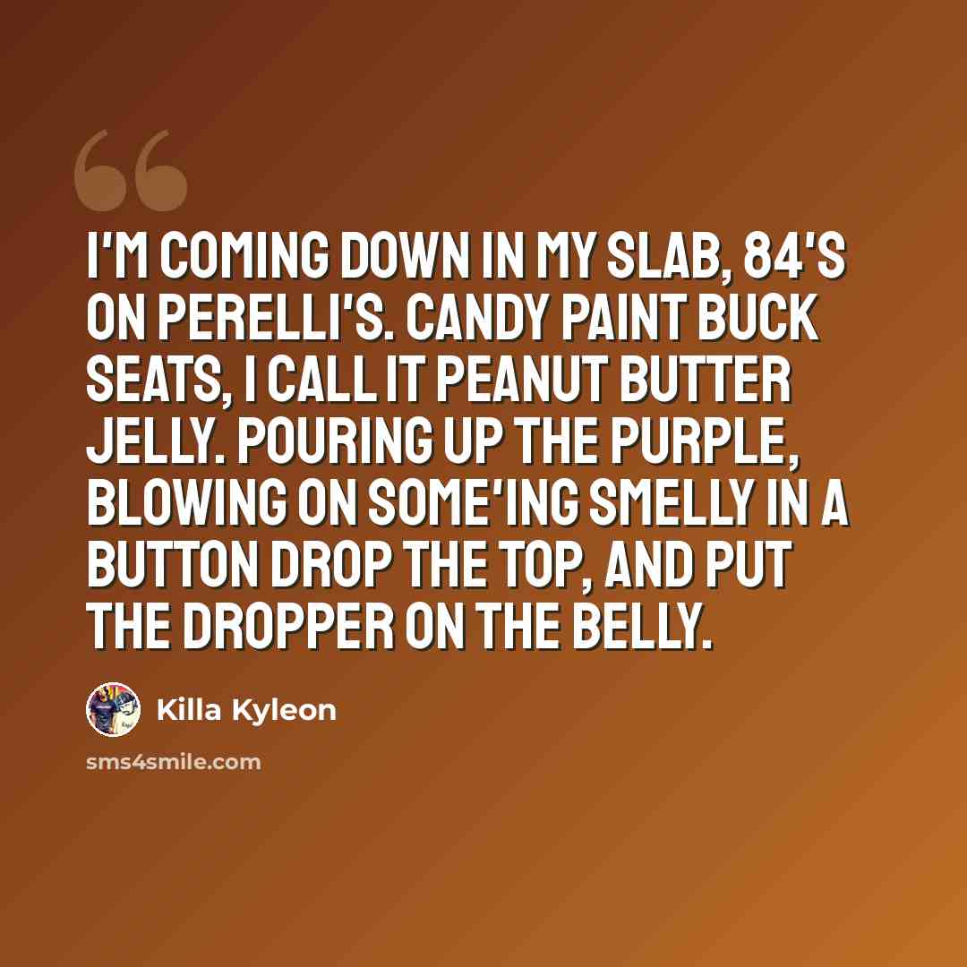 “I'm coming down in my slab, 84's on Perelli's. Candy paint buck seats, I call it peanut butter jelly. Pouring up the purple, blowing on some'ing smelly In a button drop the top, and put the dropper on the belly.” quote by Killa Kyleon
