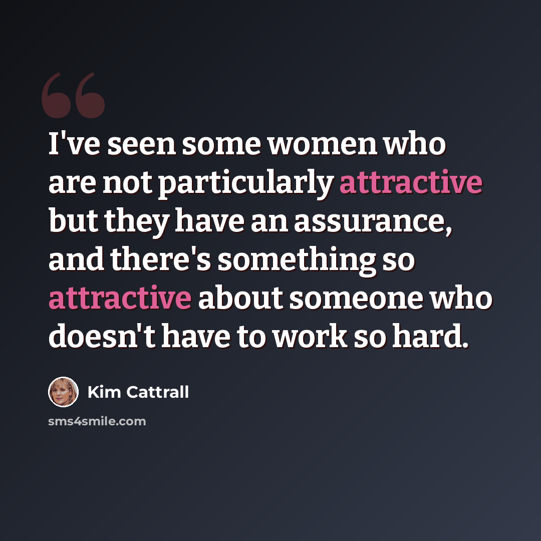 “I've seen some women who are not particularly attractive but they have an assurance, and there's something so attractive about someone who doesn't have to work so hard.” quote by Kim Cattrall