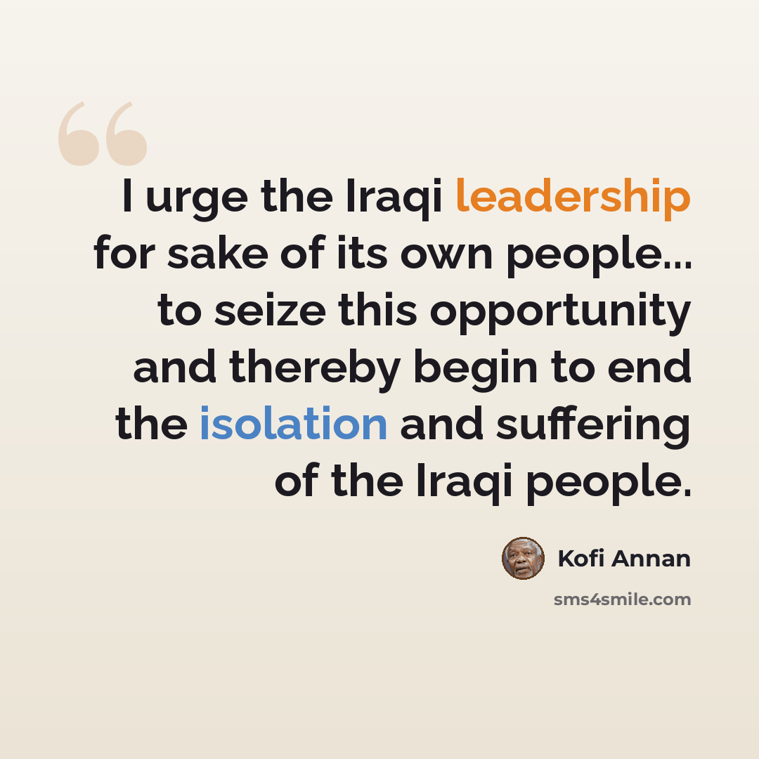 “I urge the Iraqi leadership for sake of its own people... to seize this opportunity and thereby begin to end the isolation and suffering of the Iraqi people.” quote by Kofi Annan