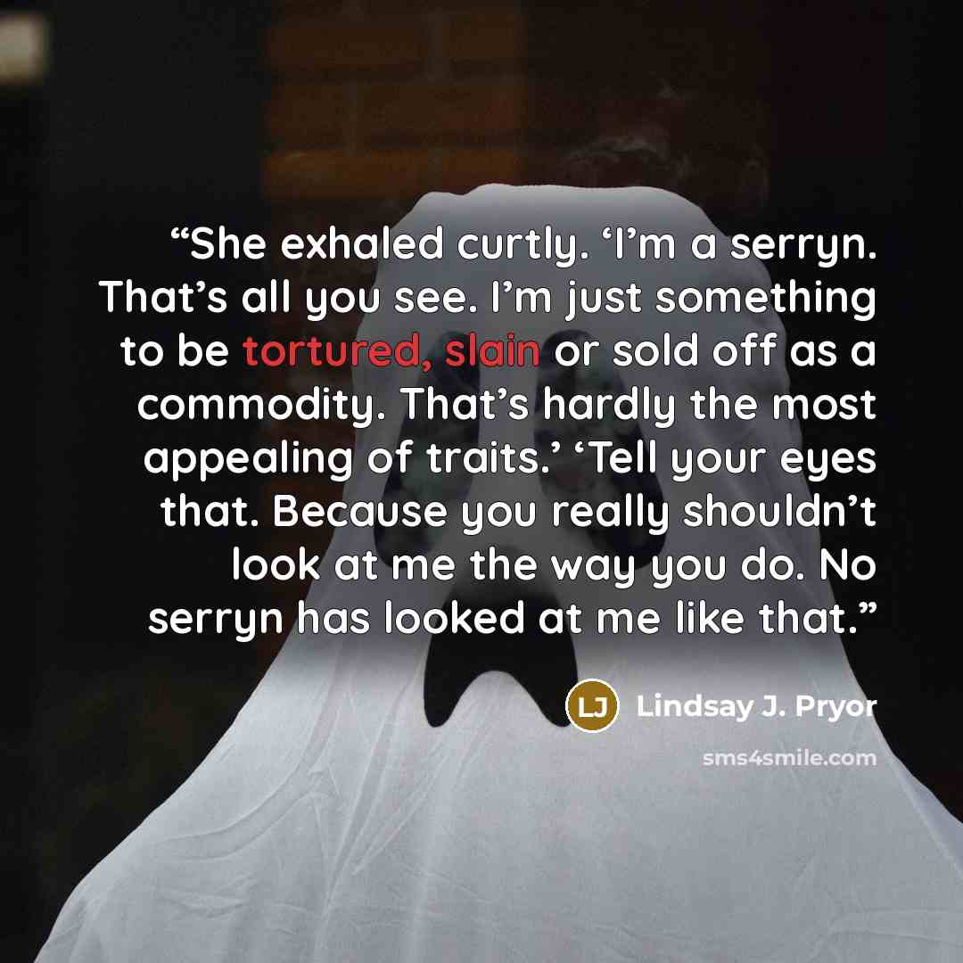 “She exhaled curtly. ‘I’m a serryn. That’s all you see. I’m just something to be tortured, slain or sold off as a commodity. That’s hardly the most appealing of traits.’ ‘Tell your eyes that. Because you really shouldn’t look at me the way you do. No serryn has looked at me like that.” quote by Lindsay J. Pryor