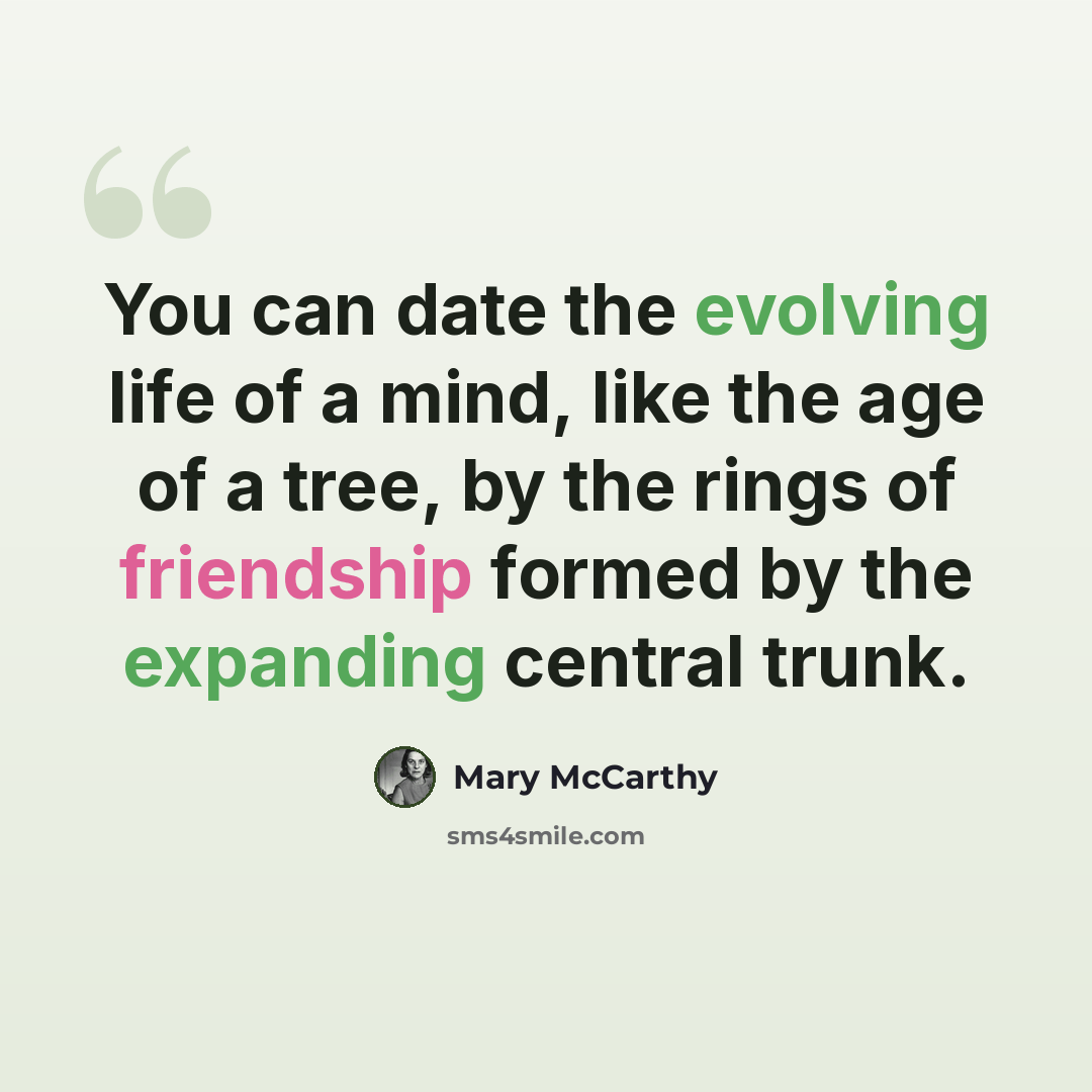 “You can date the evolving life of a mind, like the age of a tree, by the rings of friendship formed by the expanding central trunk.” quote by Mary McCarthy