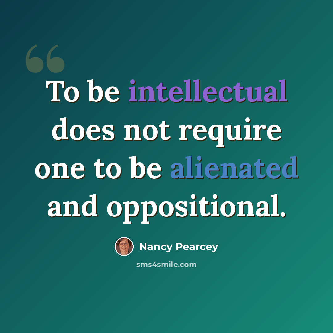 “To be intellectual does not require one to be alienated and oppositional.” quote by Nancy Pearcey