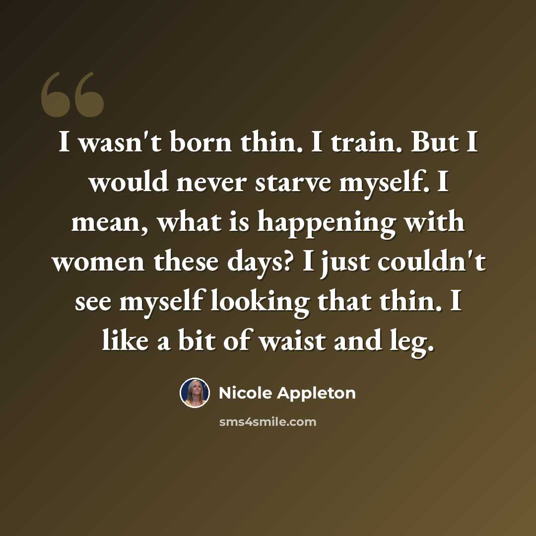 “I wasn't born thin. I train. But I would never starve myself. I mean, what is happening with women these days? I just couldn't see myself looking that thin. I like a bit of waist and leg.” quote by Nicole Appleton