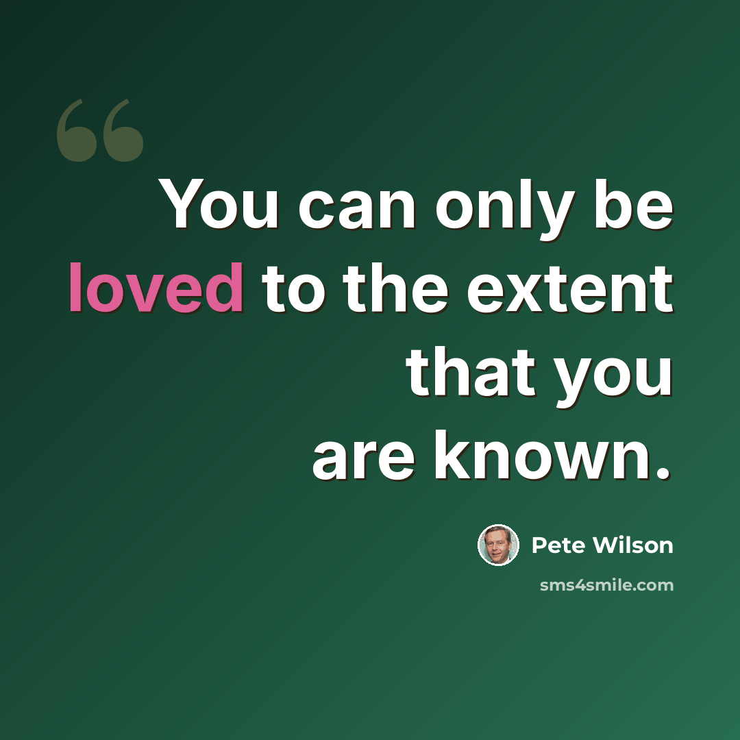 “You can only be loved to the extent that you are known.” quote by Pete Wilson