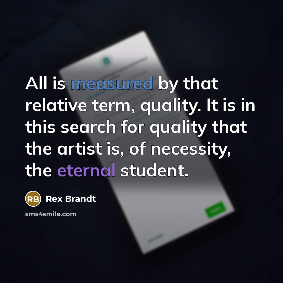 “All is measured by that relative term, quality. It is in this search for quality that the artist is, of necessity, the eternal student.” quote by Rex Brandt