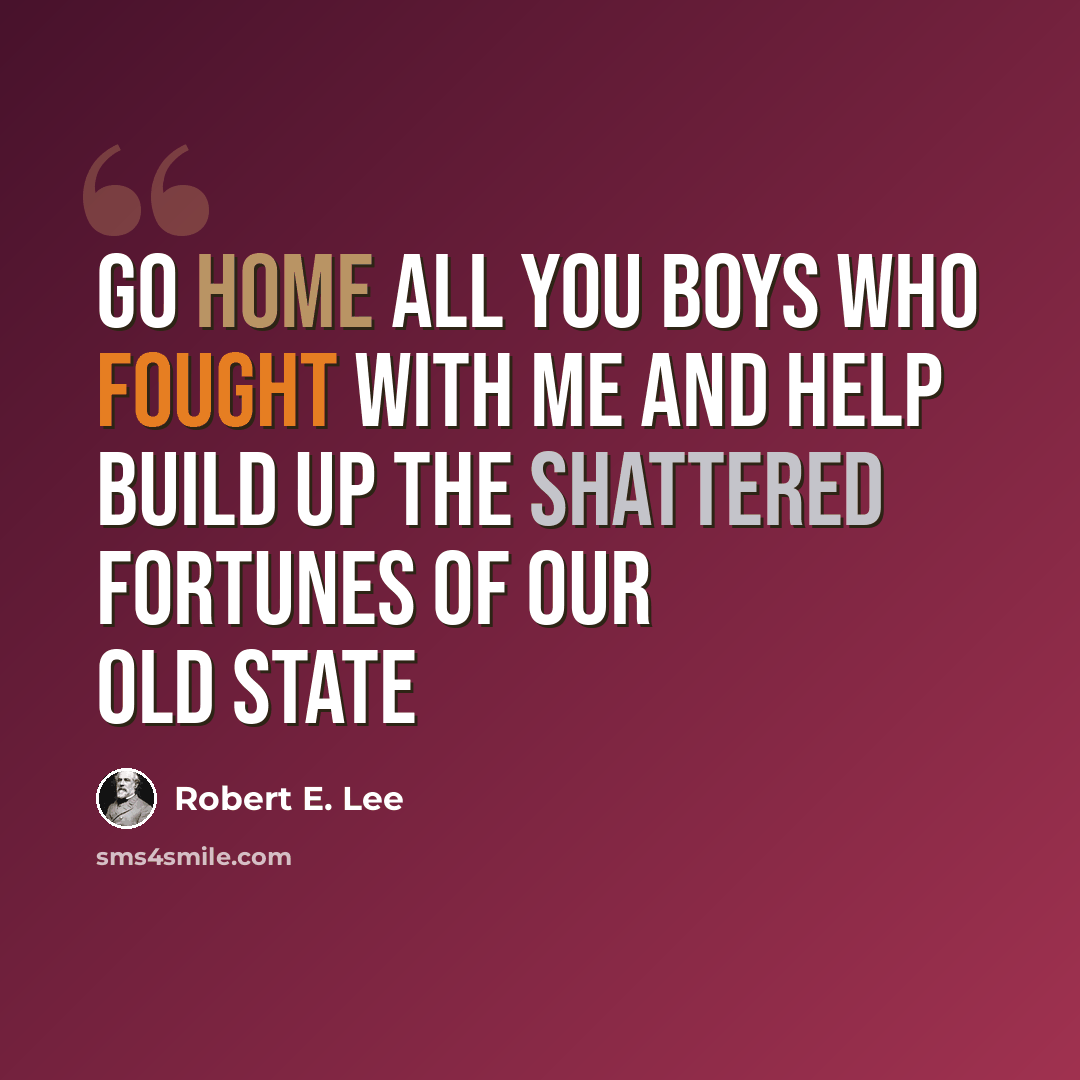 “Go home all you boys who fought with me and help build up the shattered fortunes of our old state” quote by Robert E. Lee