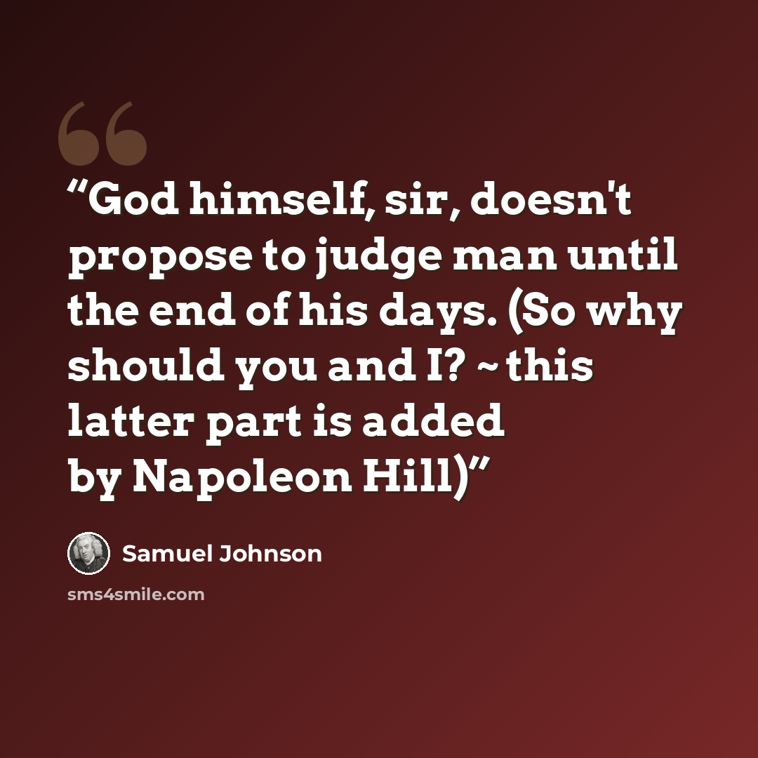 “God himself, sir, doesn't propose to judge man until the end of his days. (So why should you and I? ~ this latter part is added by Napoleon Hill)” quote by Samuel Johnson