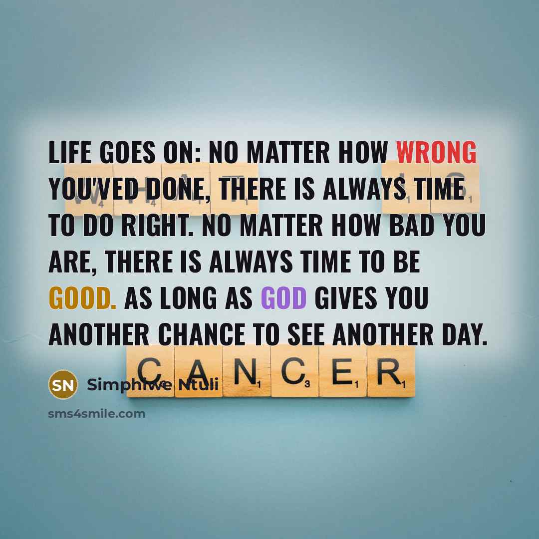 “Life goes on: No matter how wrong you'ved done, there is always time to do right. No matter how bad you are, there is always time to be good. As long as God gives you another chance to see another day.” quote by Simphiwe Ntuli