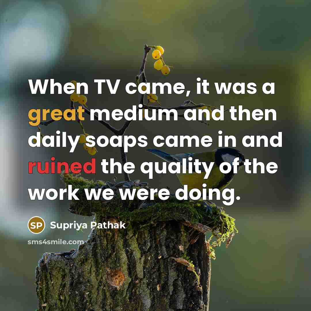 “When TV came, it was a great medium and then daily soaps came in and ruined the quality of the work we were doing.” quote by Supriya Pathak