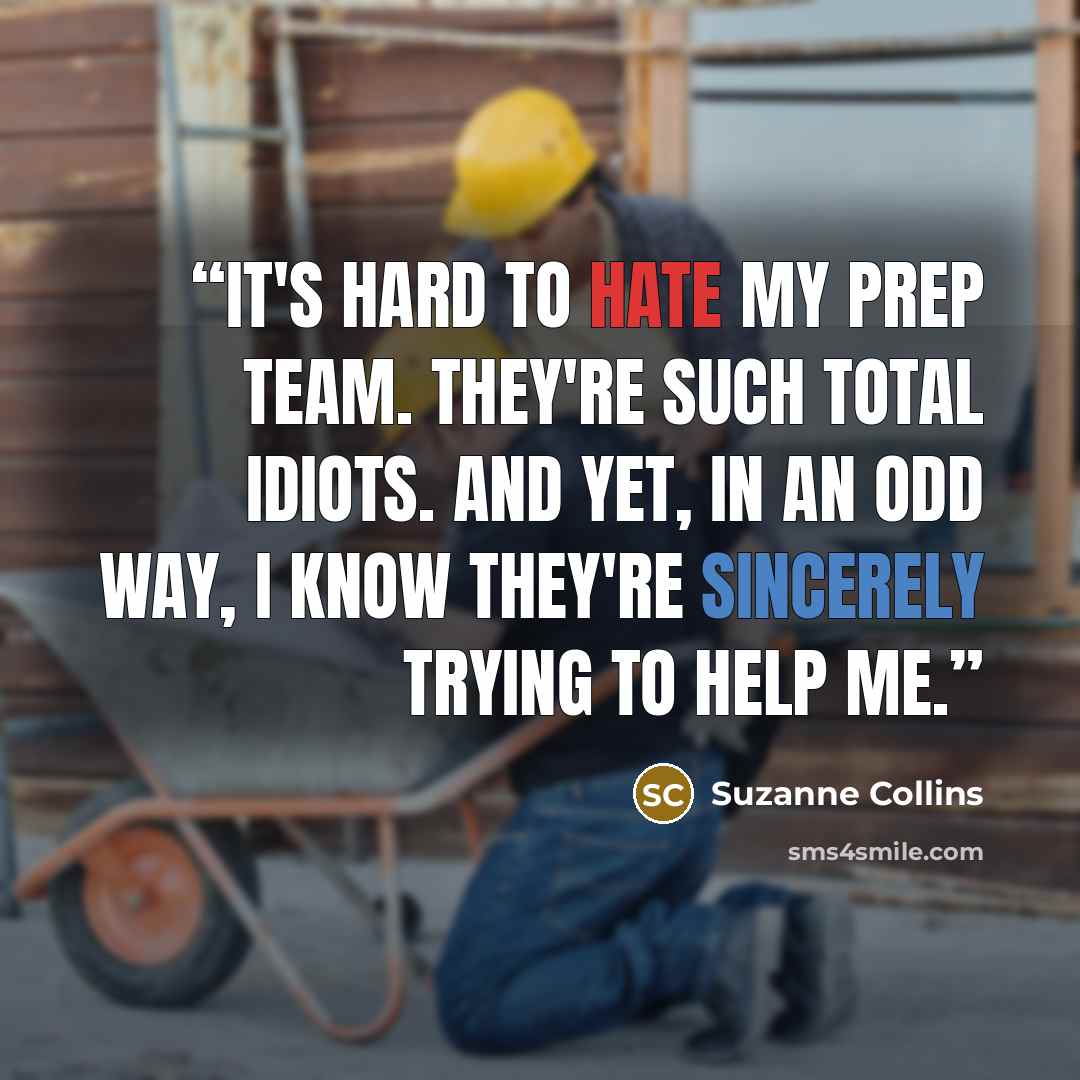 “It's hard to hate my prep team. They're such total idiots. And yet, in an odd way, I know they're sincerely trying to help me.” quote by Suzanne Collins