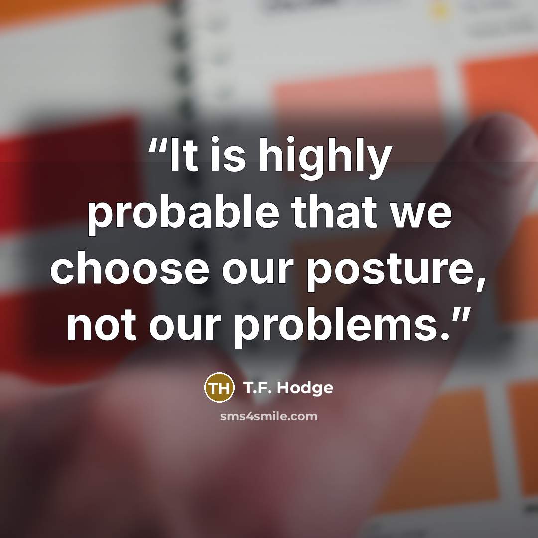 “It is highly probable that we choose our posture, not our problems.” quote by T.F. Hodge