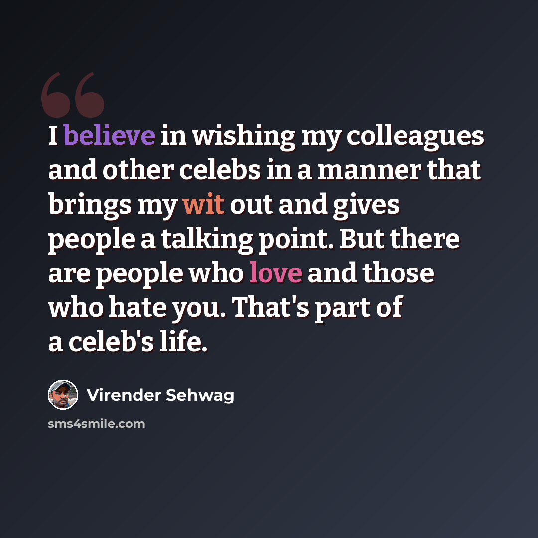 “I believe in wishing my colleagues and other celebs in a manner that brings my wit out and gives people a talking point. But there are people who love and those who hate you. That's part of a celeb's life.” quote by Virender Sehwag