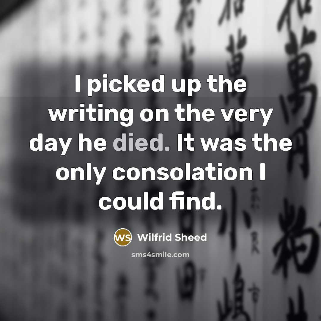 “I picked up the writing on the very day he died. It was the only consolation I could find.” quote by Wilfrid Sheed