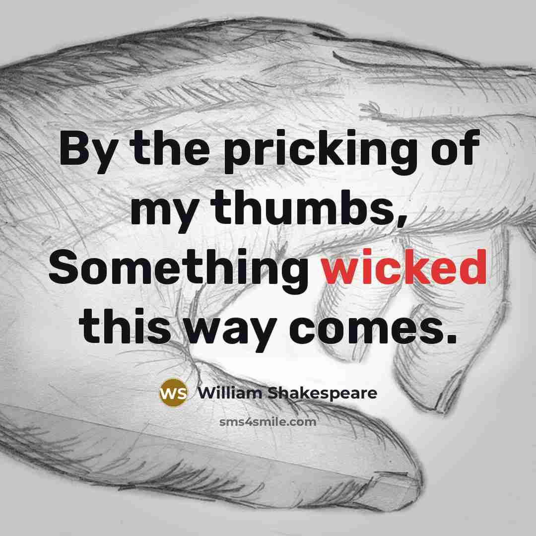 “By the pricking of my thumbs, Something wicked this way comes.” quote by William Shakespeare