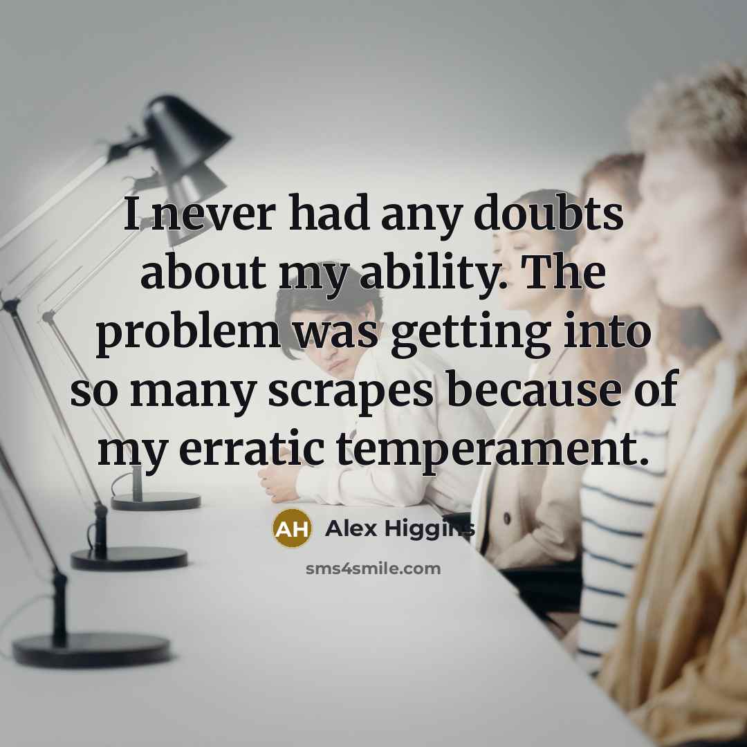 “I never had any doubts about my ability. The problem was getting into so many scrapes because of my erratic temperament.” quote by Alex Higgins