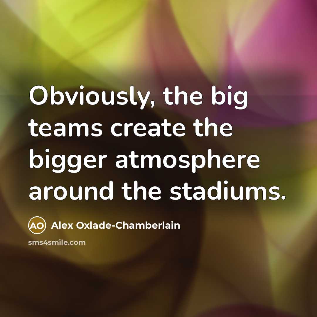 “Obviously, the big teams create the bigger atmosphere around the stadiums.” quote by Alex Oxlade-Chamberlain
