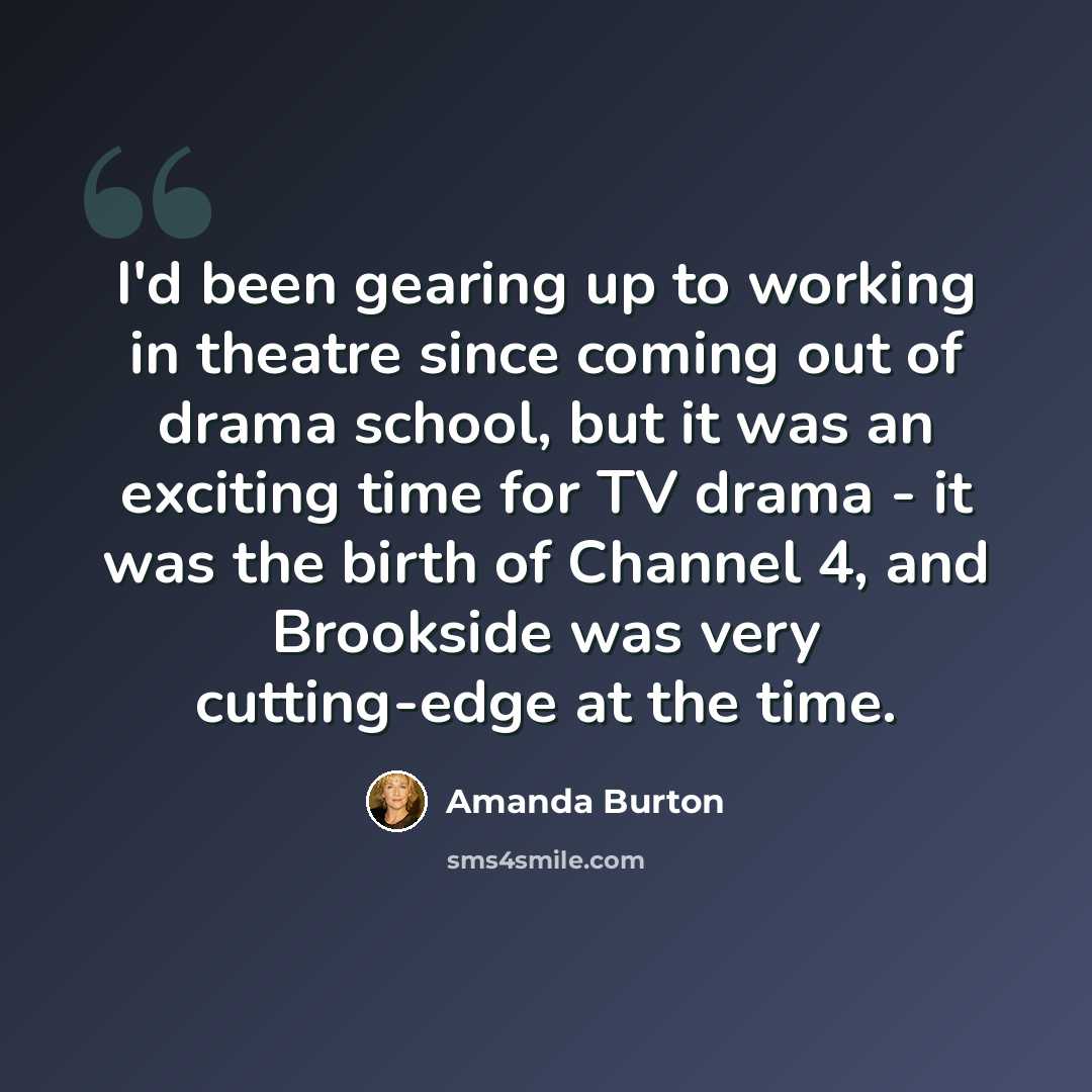 “I'd been gearing up to working in theatre since coming out of drama school, but it was an exciting time for TV drama - it was the birth of Channel 4, and Brookside was very cutting-edge at the time.” quote by Amanda Burton