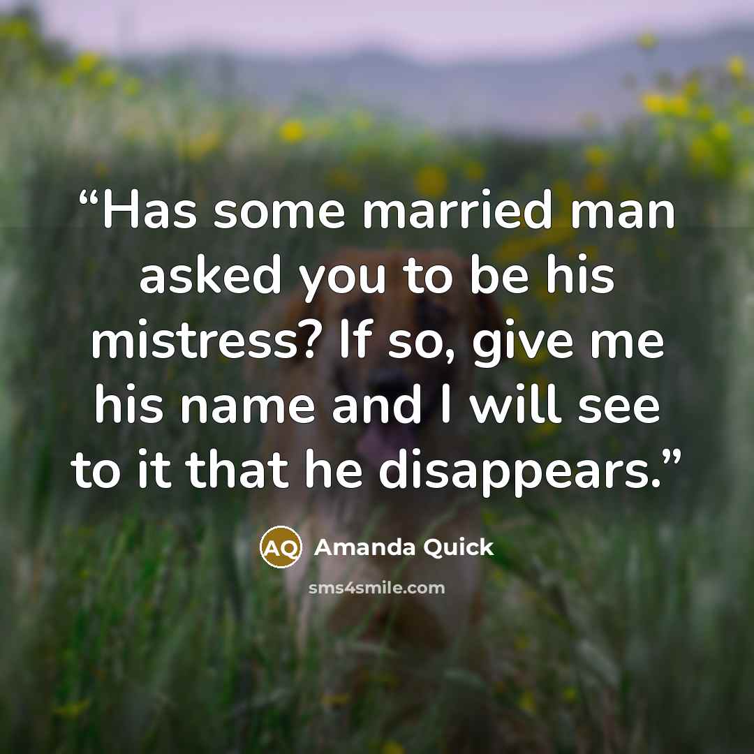 “Has some married man asked you to be his mistress? If so, give me his name and I will see to it that he disappears.” quote by Amanda Quick