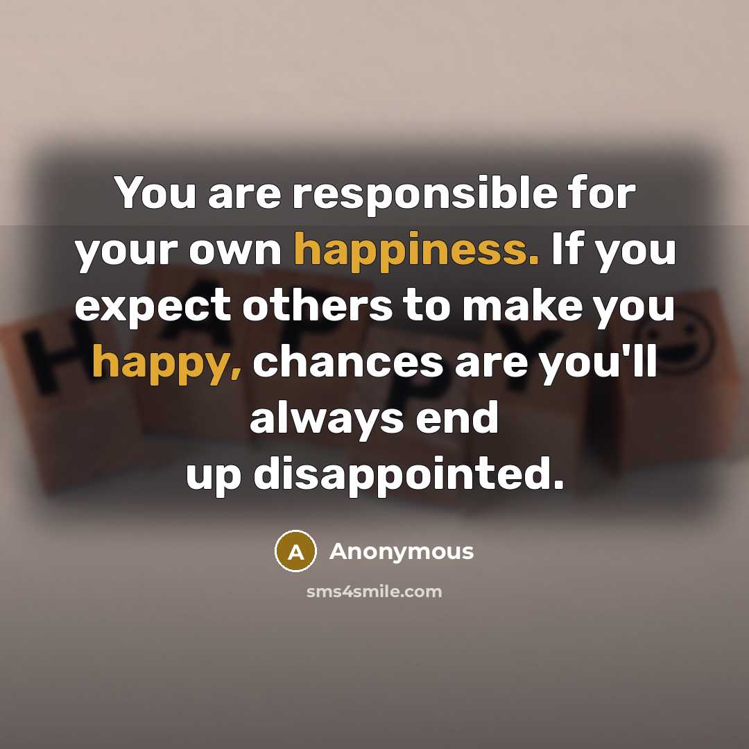 “You are responsible for your own happiness. If you expect others to make you happy, chances are you'll always end up disappointed.” quote by Anonymous