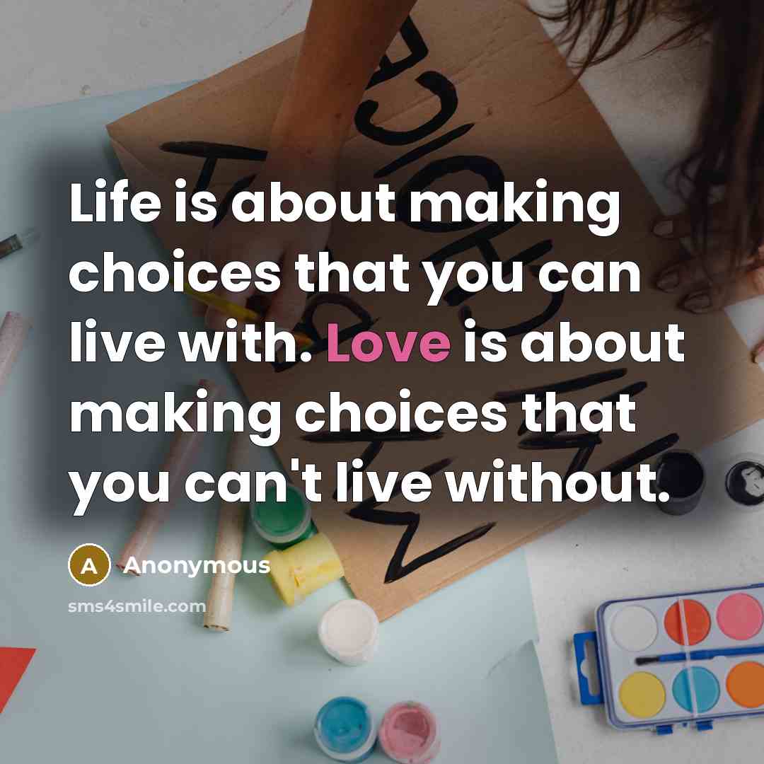 “Life is about making choices that you can live with. Love is about making choices that you can't live without.” quote by Anonymous