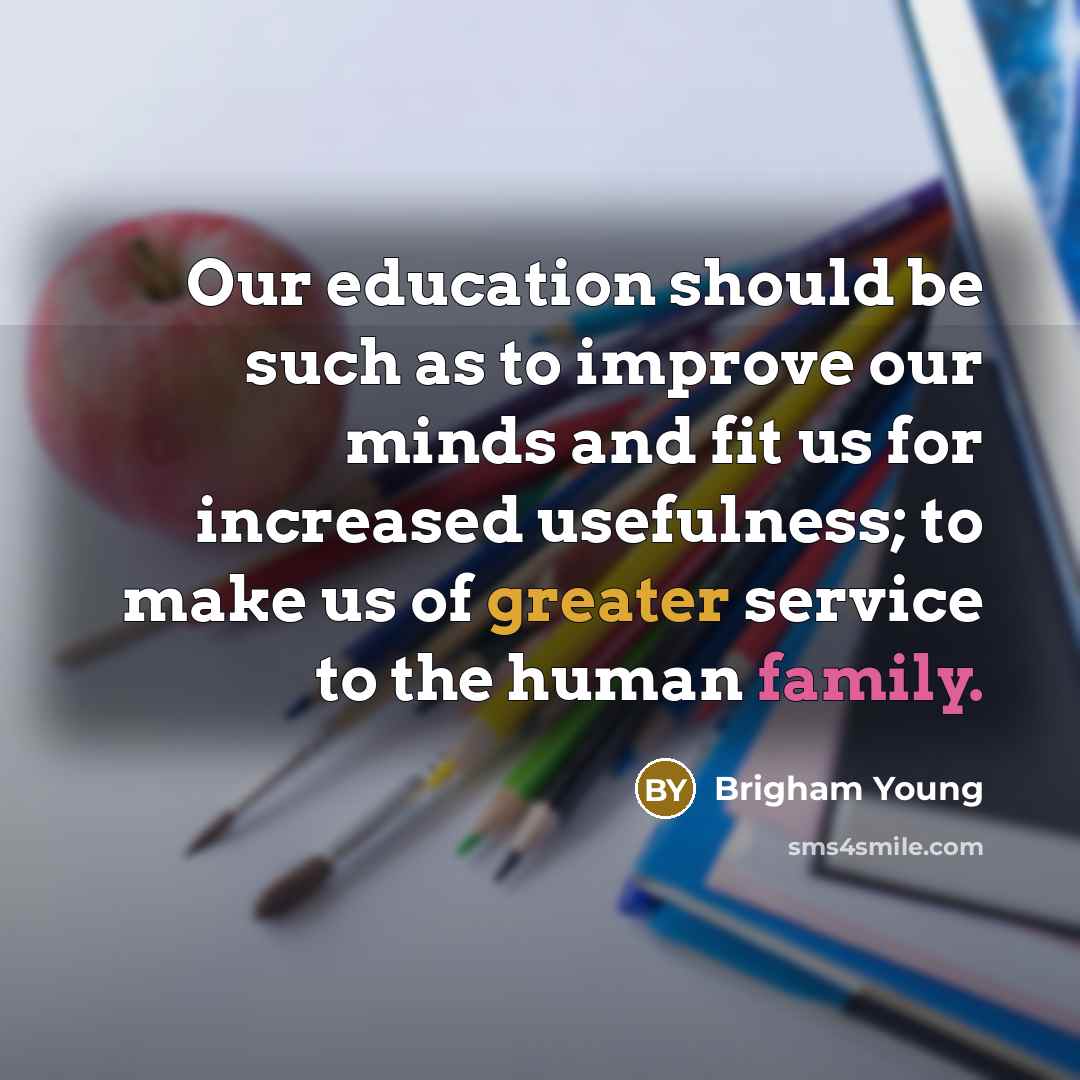 “Our education should be such as to improve our minds and fit us for increased usefulness; to make us of greater service to the human family.” quote by Brigham Young