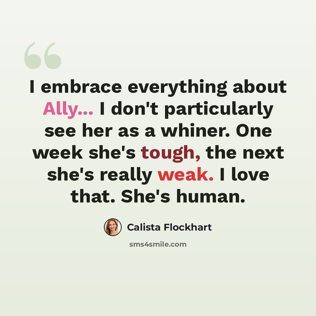 “I embrace everything about Ally... I don't particularly see her as a whiner. One week she's tough, the next she's really weak. I love that. She's human.” quote by Calista Flockhart