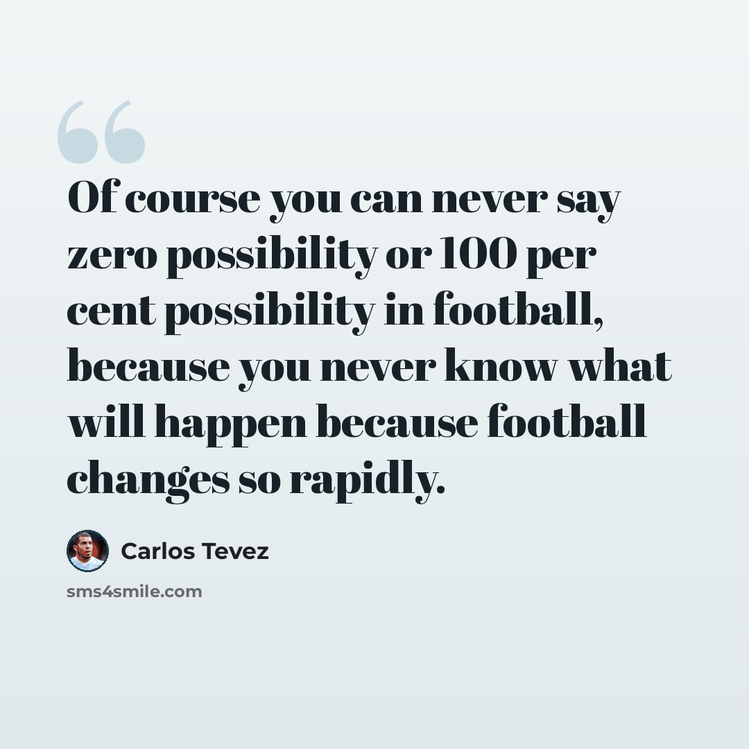 “Of course you can never say zero possibility or 100 per cent possibility in football, because you never know what will happen because football changes so rapidly.” quote by Carlos Tevez