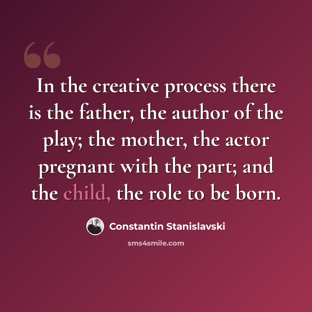 “In the creative process there is the father, the author of the play; the mother, the actor pregnant with the part; and the child, the role to be born.” quote by Constantin Stanislavski