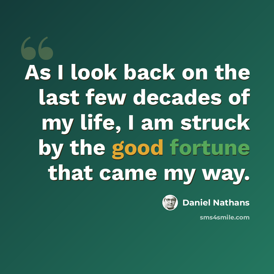 “As I look back on the last few decades of my life, I am struck by the good fortune that came my way.” quote by Daniel Nathans