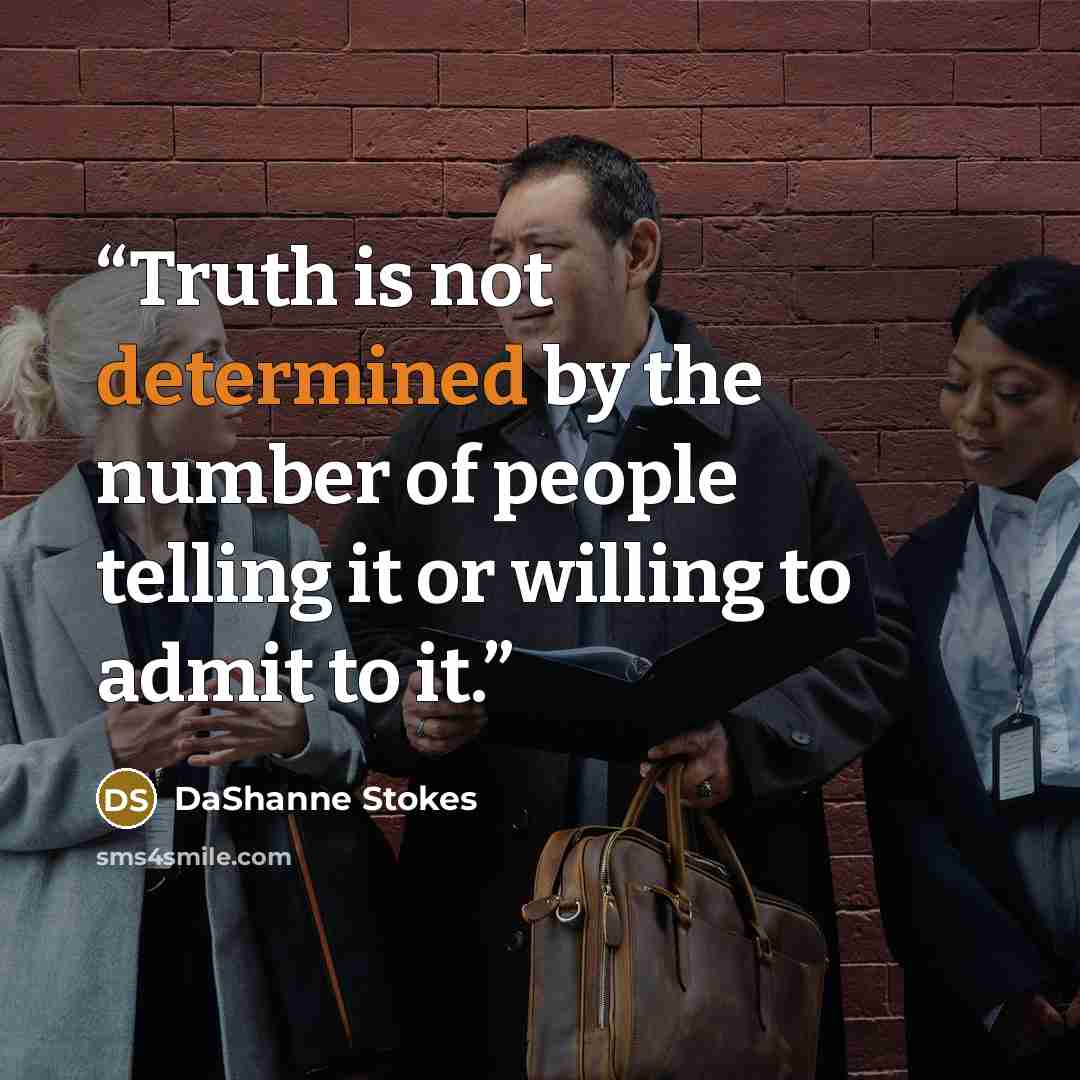 “Truth is not determined by the number of people telling it or willing to admit to it.” quote by DaShanne Stokes