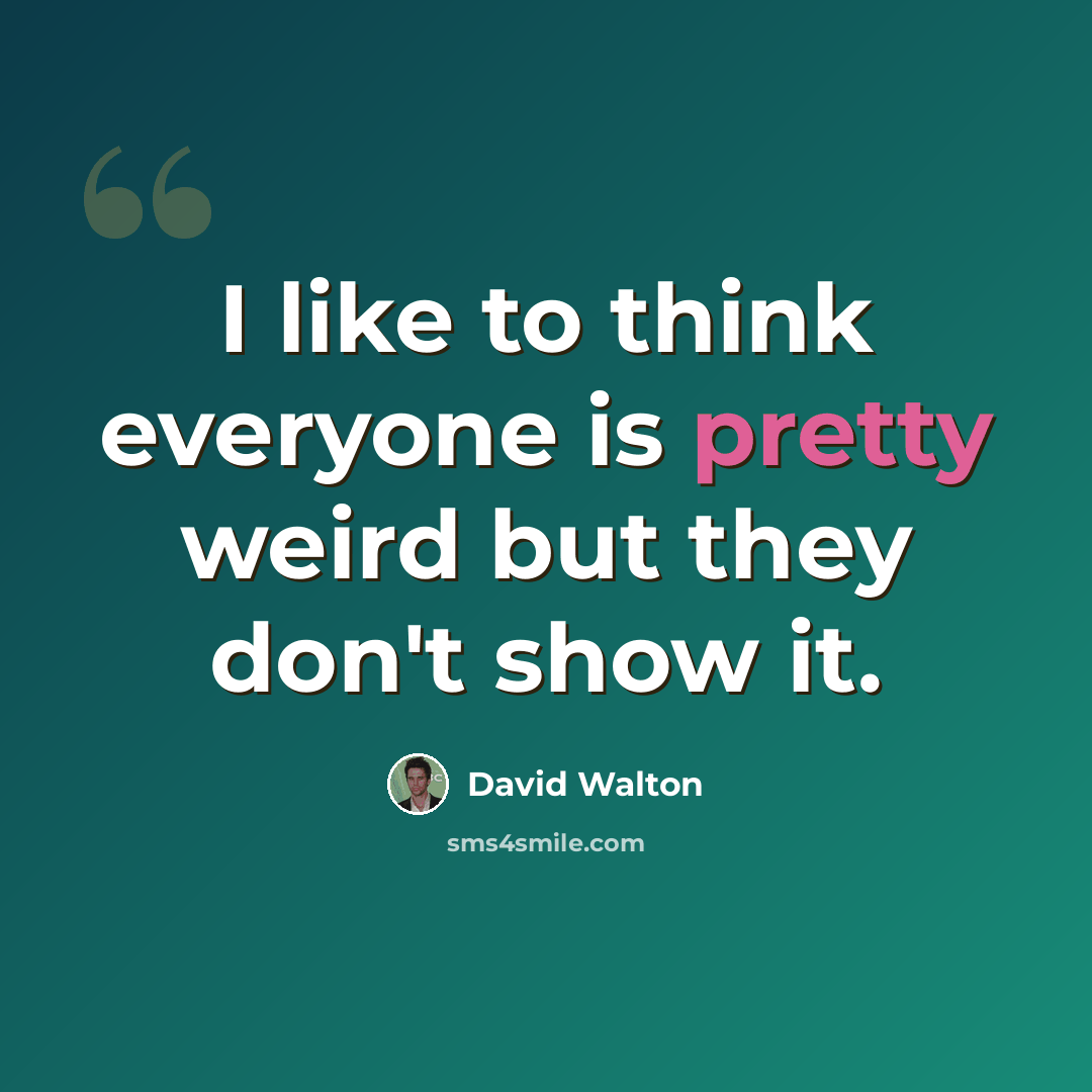 “I like to think everyone is pretty weird but they don't show it.” quote by David Walton