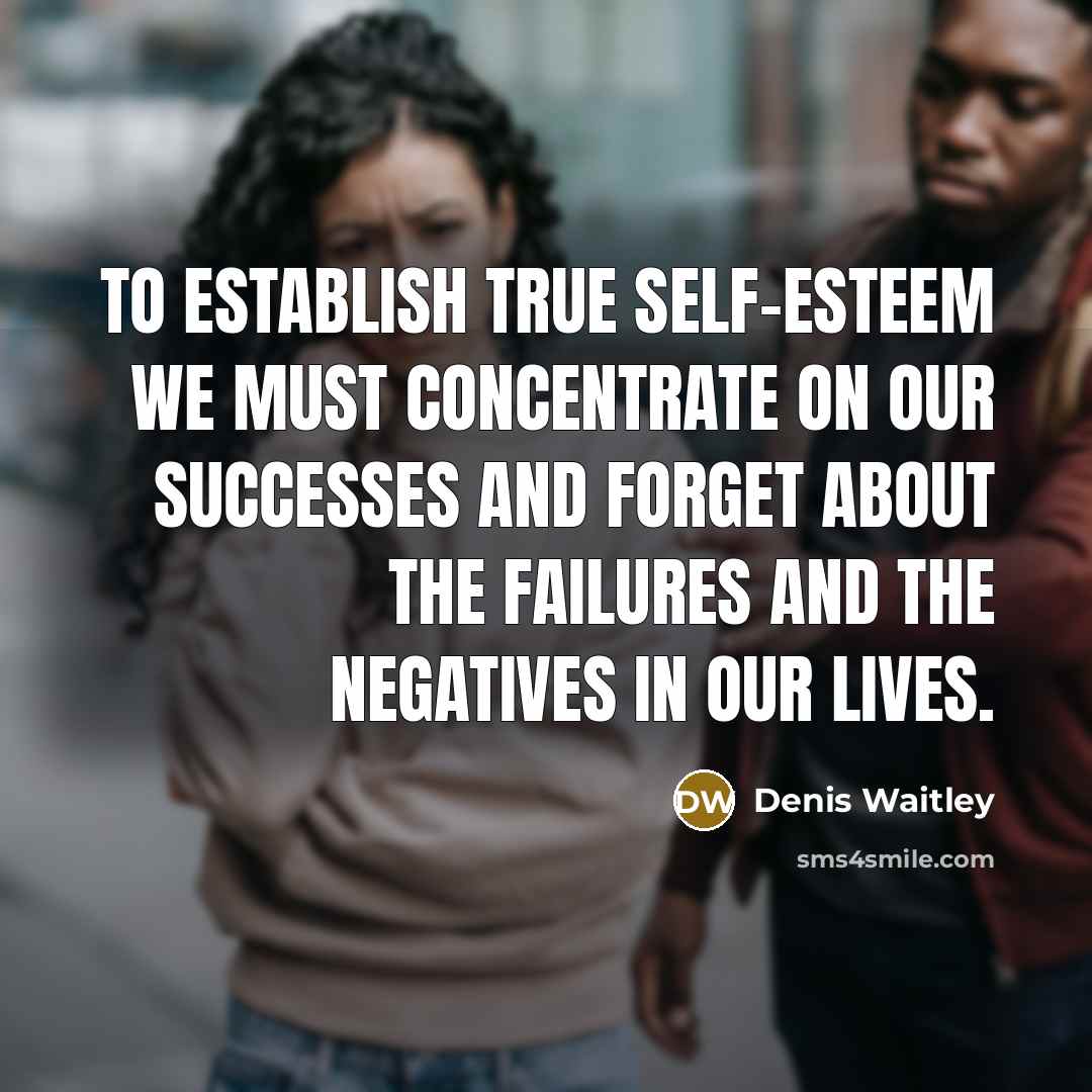 “To establish true self-esteem we must concentrate on our successes and forget about the failures and the negatives in our lives.” quote by Denis Waitley