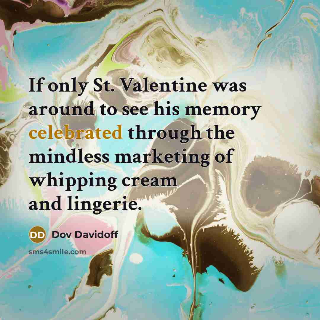 “If only St. Valentine was around to see his memory celebrated through the mindless marketing of whipping cream and lingerie.” quote by Dov Davidoff