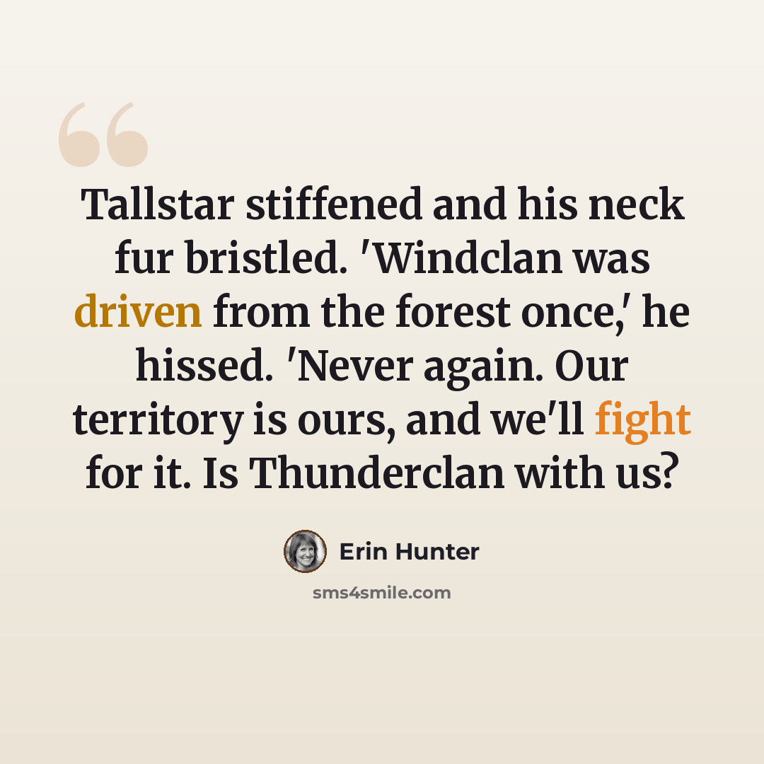 “Tallstar stiffened and his neck fur bristled. 'Windclan was driven from the forest once,' he hissed. 'Never again. Our territory is ours, and we'll fight for it. Is Thunderclan with us?” quote by Erin Hunter