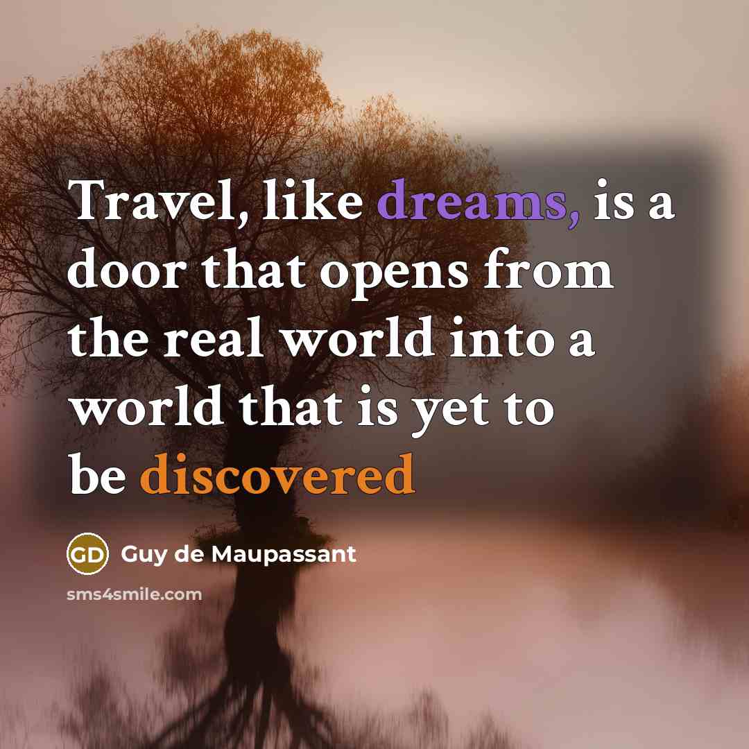 “Travel, like dreams, is a door that opens from the real world into a world that is yet to be discovered” quote by Guy de Maupassant
