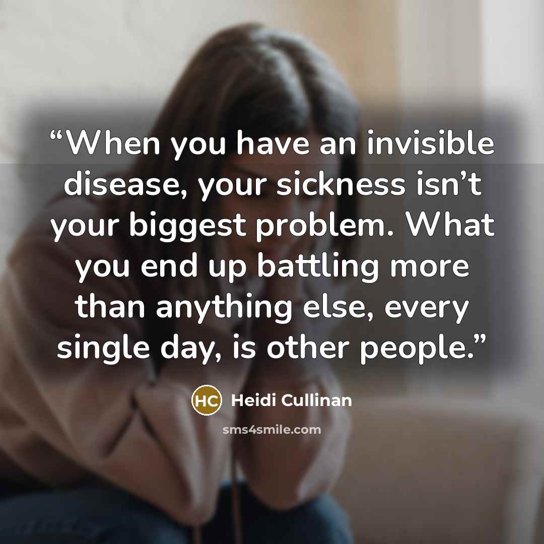 “When you have an invisible disease, your sickness isn’t your biggest problem. What you end up battling more than anything else, every single day, is other people.” quote by Heidi Cullinan