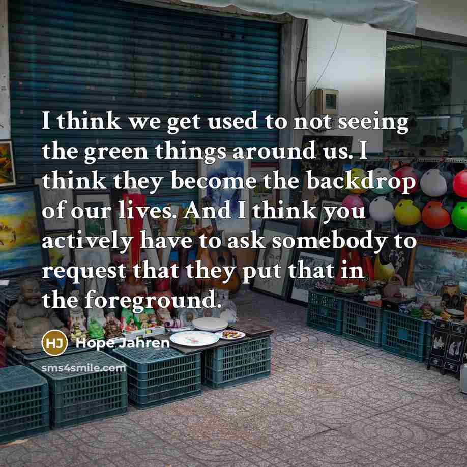 “I think we get used to not seeing the green things around us. I think they become the backdrop of our lives. And I think you actively have to ask somebody to request that they put that in the foreground.” quote by Hope Jahren