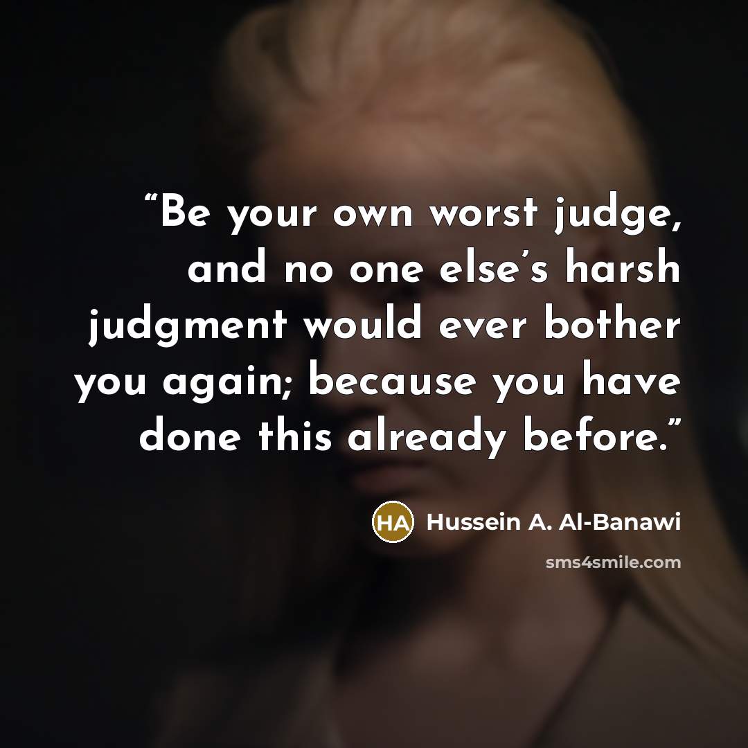 “Be your own worst judge, and no one else’s harsh judgment would ever bother you again; because you have done this already before.” quote by Hussein A. Al-Banawi