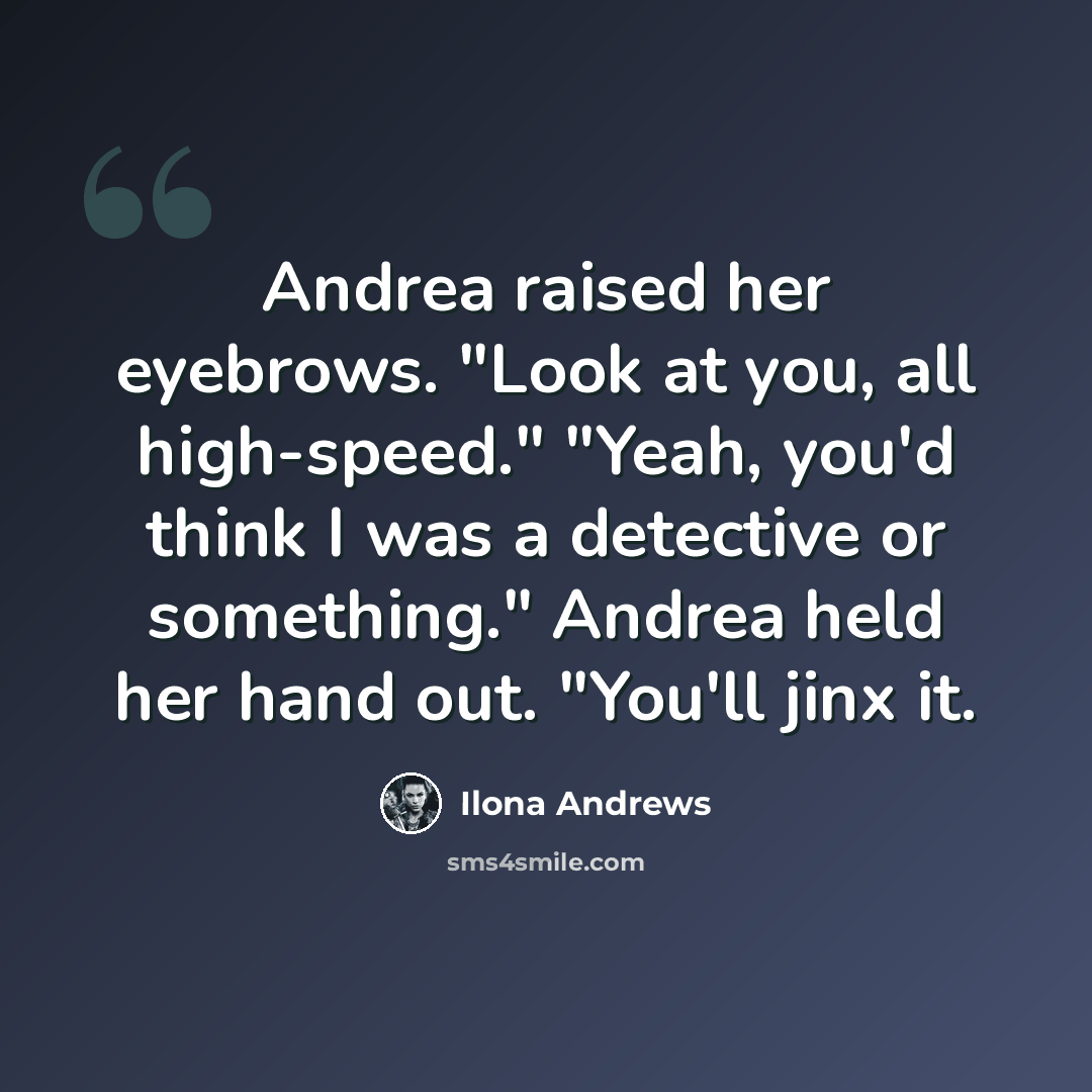 “Andrea raised her eyebrows. "Look at you, all high-speed." "Yeah, you'd think I was a detective or something." Andrea held her hand out. "You'll jinx it.” quote by Ilona Andrews